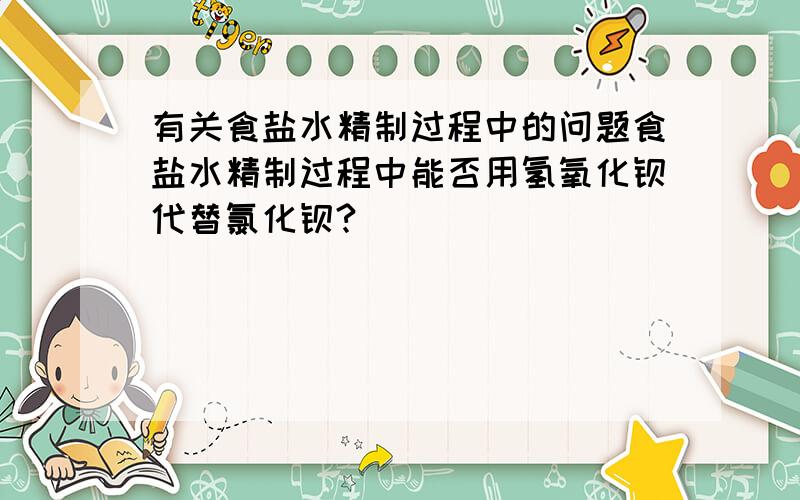 有关食盐水精制过程中的问题食盐水精制过程中能否用氢氧化钡代替氯化钡?