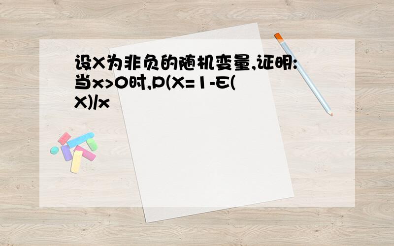 设X为非负的随机变量,证明:当x>0时,P(X=1-E(X)/x