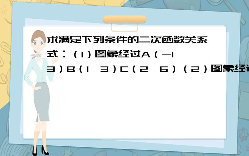 求满足下列条件的二次函数关系式：（1）图象经过A（-1,3）B（1,3）C（2,6）（2）图象经过A（-1,0）B（3,0）函数有最小值-8