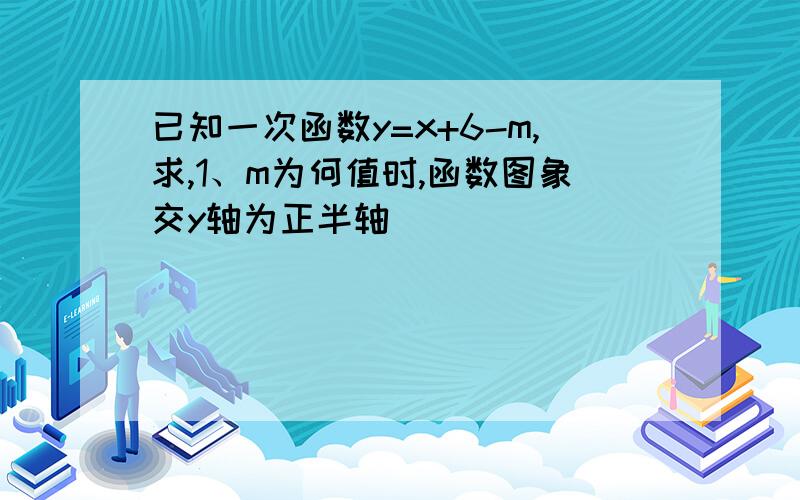 已知一次函数y=x+6-m,求,1、m为何值时,函数图象交y轴为正半轴