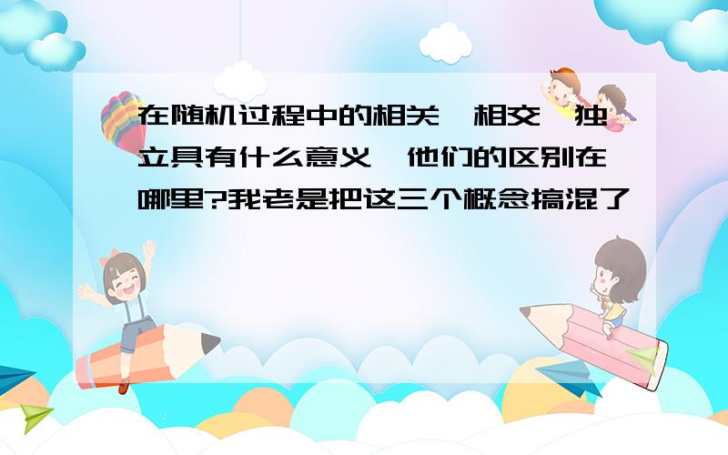 在随机过程中的相关,相交,独立具有什么意义,他们的区别在哪里?我老是把这三个概念搞混了