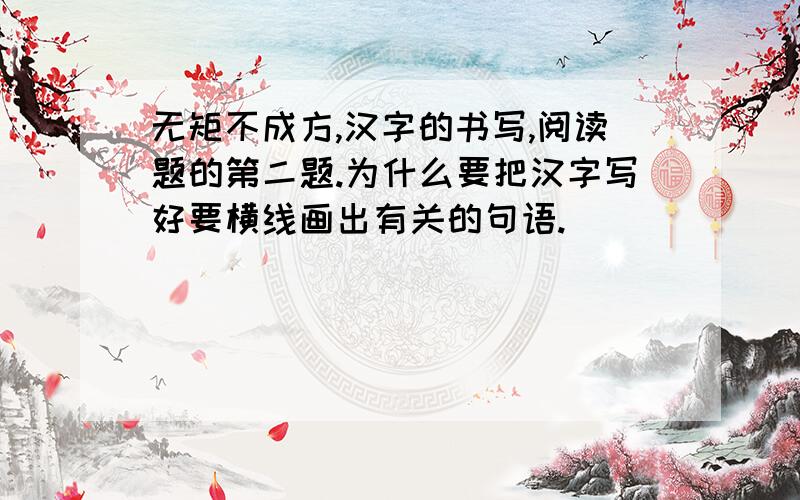 无矩不成方,汉字的书写,阅读题的第二题.为什么要把汉字写好要横线画出有关的句语.