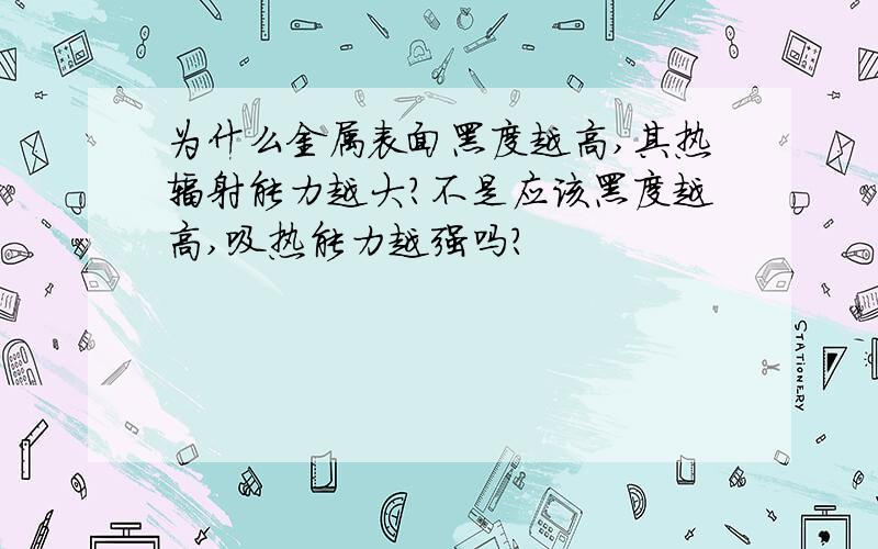 为什么金属表面黑度越高,其热辐射能力越大?不是应该黑度越高,吸热能力越强吗?