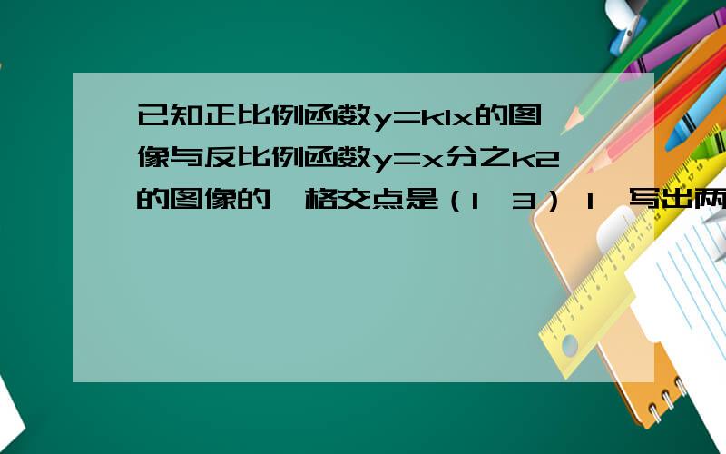 已知正比例函数y=k1x的图像与反比例函数y=x分之k2的图像的一格交点是（1,3） 1、写出两个函数表达式,并确定这两个图像的另一个交点