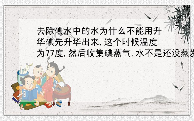 去除碘水中的水为什么不能用升华碘先升华出来,这个时候温度为77度,然后收集碘蒸气,水不是还没蒸发吗?