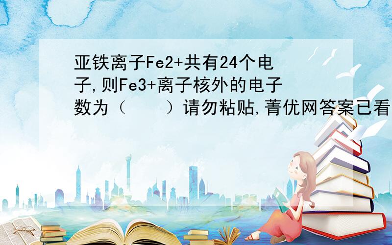 亚铁离子Fe2+共有24个电子,则Fe3+离子核外的电子数为（　　）请勿粘贴,菁优网答案已看,不懂