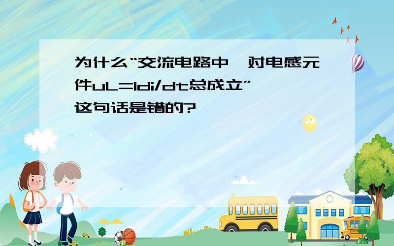 为什么“交流电路中,对电感元件uL=ldi/dt总成立”这句话是错的?