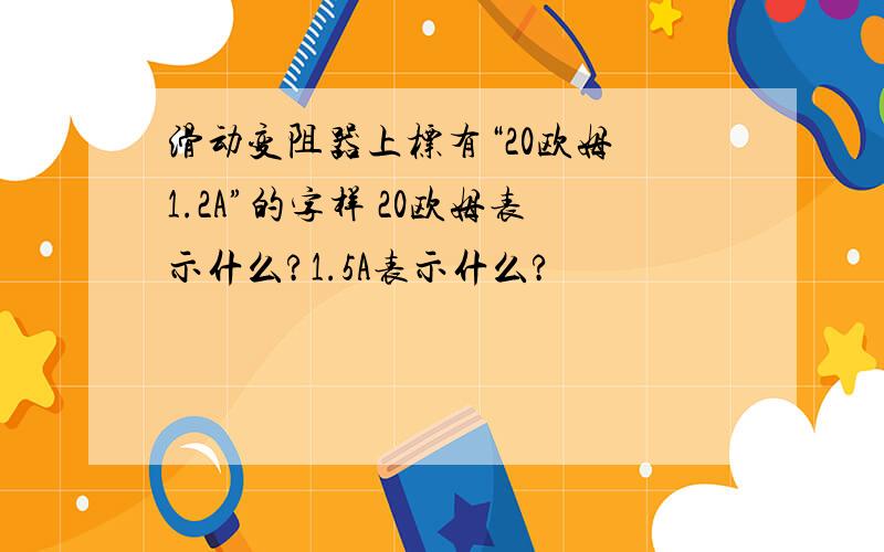 滑动变阻器上标有“20欧姆 1.2A”的字样 20欧姆表示什么?1.5A表示什么?