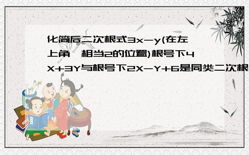 化简后二次根式3x-y(在左上角,相当2的位置)根号下4X+3Y与根号下2X-Y+6是同类二次根式,则X+Y=