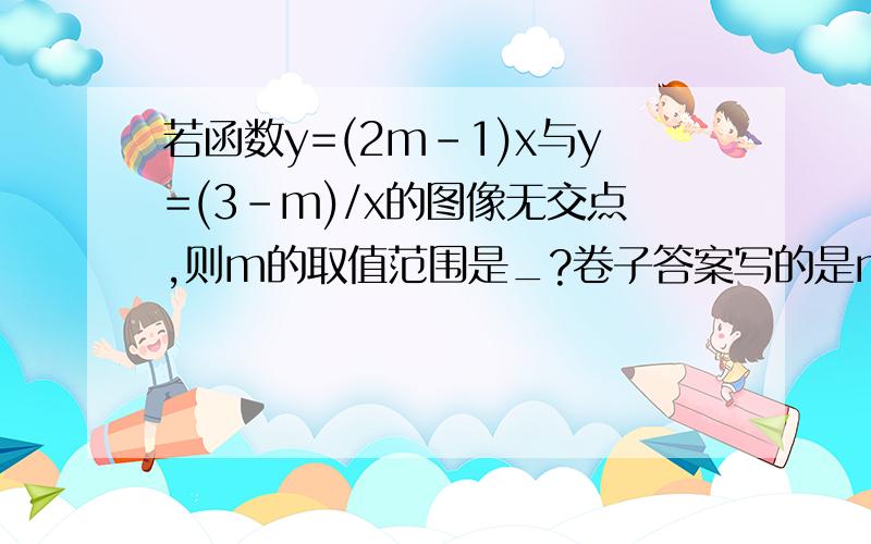 若函数y=(2m-1)x与y=(3-m)/x的图像无交点,则m的取值范围是_?卷子答案写的是m3,但我觉得是1/2