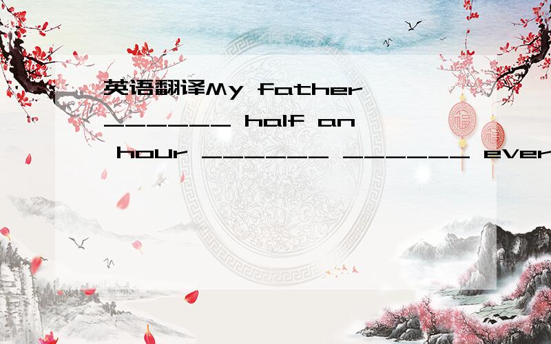 英语翻译My father ______ half an hour ______ ______ every morning慢跑：jog