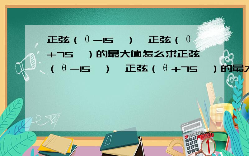 正弦（θ-15°）×正弦（θ+75°）的最大值怎么求正弦（θ-15°）×正弦（θ+75°）的最大值怎么求