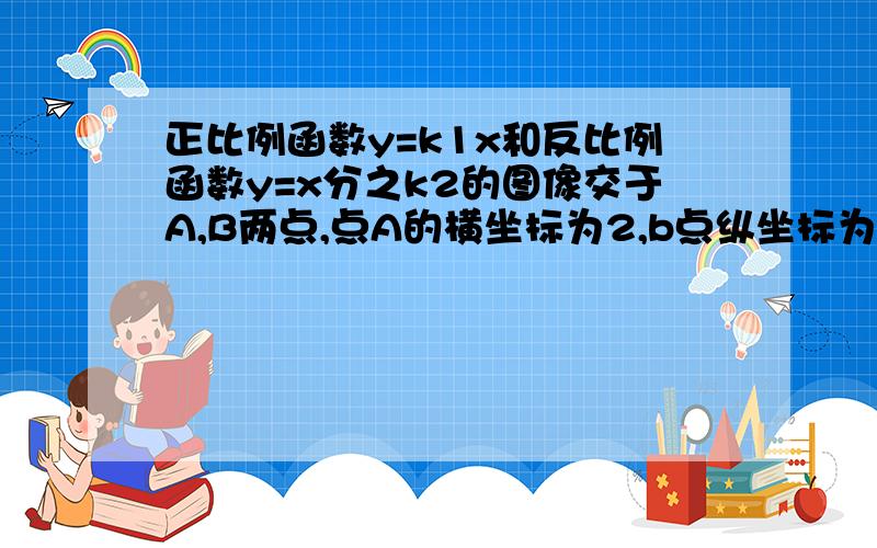 正比例函数y=k1x和反比例函数y=x分之k2的图像交于A,B两点,点A的横坐标为2,b点纵坐标为-3,求A,B的坐标,求他们的解析式