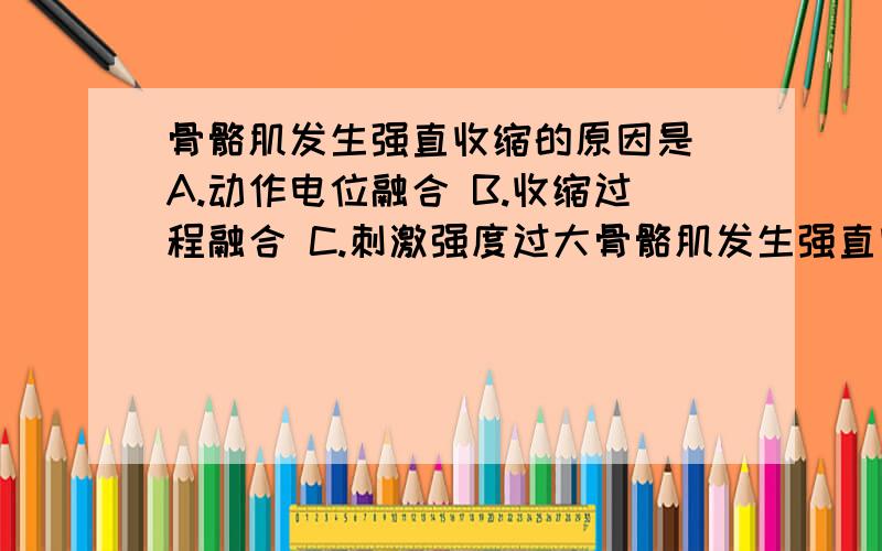 骨骼肌发生强直收缩的原因是 A.动作电位融合 B.收缩过程融合 C.刺激强度过大骨骼肌发生强直收缩的原因是A.动作电位融合 B.收缩过程融合C.刺激强度过大 D.有效不应期较长E.肌肉兴奋性过高