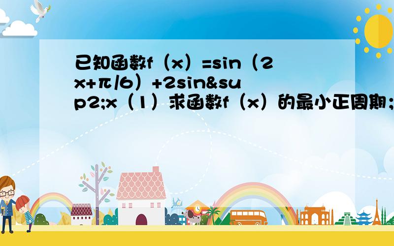 已知函数f（x）=sin（2x+π/6）+2sin²x（1）求函数f（x）的最小正周期；（2）求函数f（x）的最大值及值时x的取值集合；（3）求f（x）的单调递增区间.