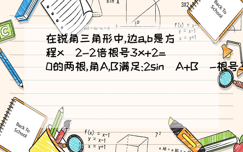 在锐角三角形中,边a,b是方程x^2-2倍根号3x+2=0的两根,角A,B满足:2sin(A+B)-根号3=0求角C边C长度,ABC的面积