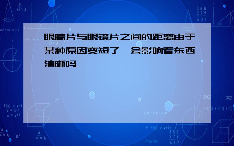 眼睛片与眼镜片之间的距离由于某种原因变短了,会影响看东西清晰吗