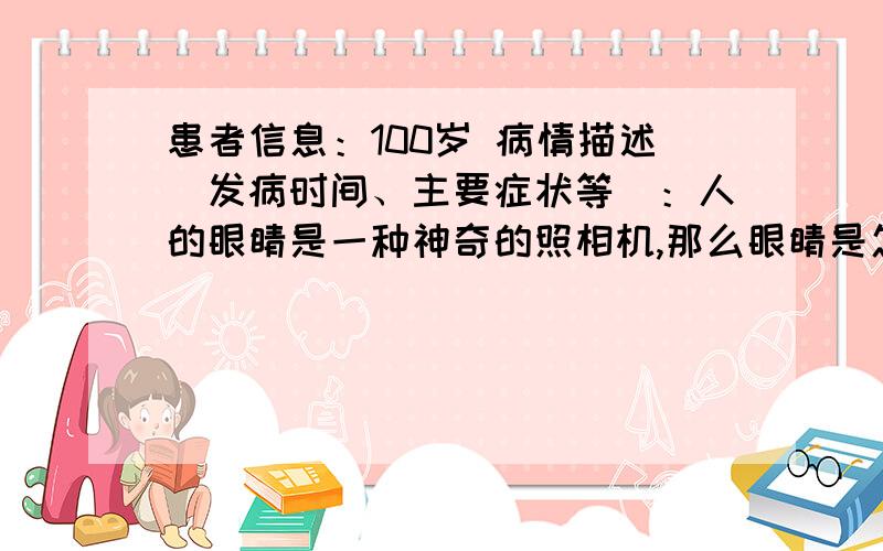 患者信息：100岁 病情描述(发病时间、主要症状等)：人的眼睛是一种神奇的照相机,那么眼睛是怎样把远处的物体和近处的物体都看清楚呢?想得到怎样的帮助：人的眼睛是一种神奇的照相机,