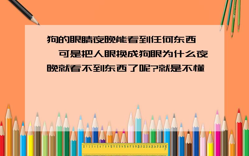 狗的眼睛夜晚能看到任何东西 ,可是把人眼换成狗眼为什么夜晚就看不到东西了呢?就是不懂