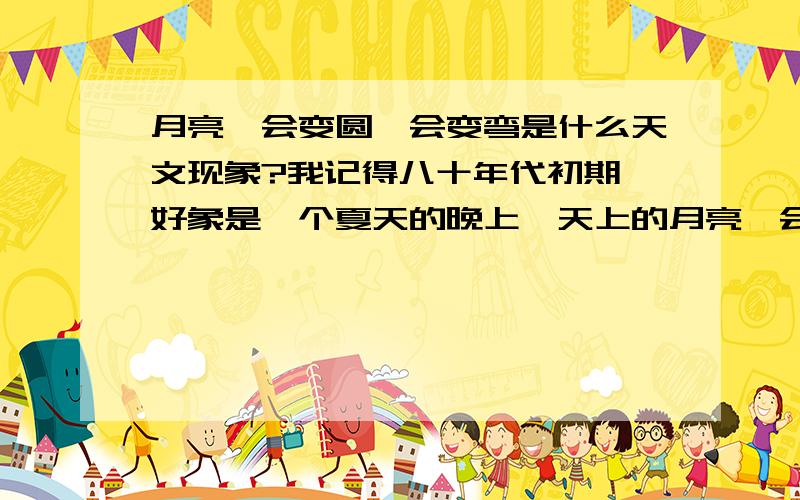 月亮一会变圆一会变弯是什么天文现象?我记得八十年代初期,好象是一个夏天的晚上,天上的月亮一会变成满月,一会又变成月牙,几分钟内反复变化了好几次.这么多年以来一直都不知道这是什