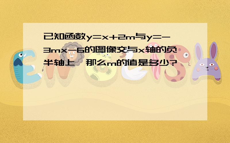 已知函数y=x+2m与y=-3mx-6的图像交与x轴的负半轴上,那么m的值是多少?