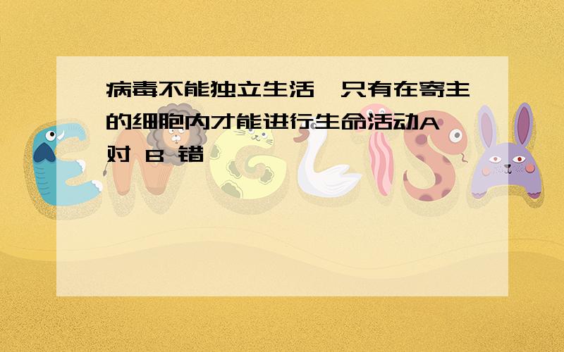 病毒不能独立生活,只有在寄主的细胞内才能进行生命活动A 对 B 错