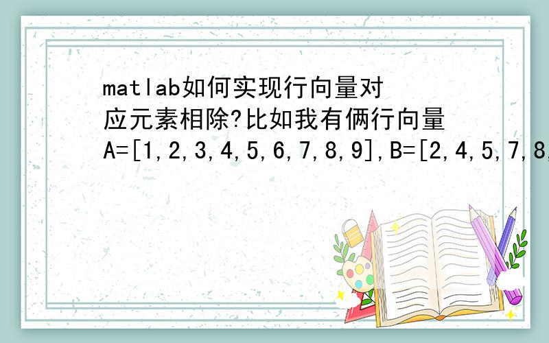 matlab如何实现行向量对应元素相除?比如我有俩行向量A=[1,2,3,4,5,6,7,8,9],B=[2,4,5,7,8,9,5,8,6],我要如何实现A/B的到一个A与B的对应元素相除的得到的行向量?