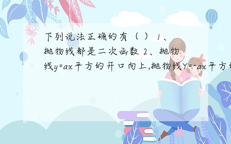 下列说法正确的有（ ） 1、抛物线都是二次函数 2、抛物线y=ax平方的开口向上,抛物线Y=-ax平方的开口向下3、二次函数y=ax平方的值随x的值的增大而增大 ,4、当x我把1打错了。1应为：抛物线都