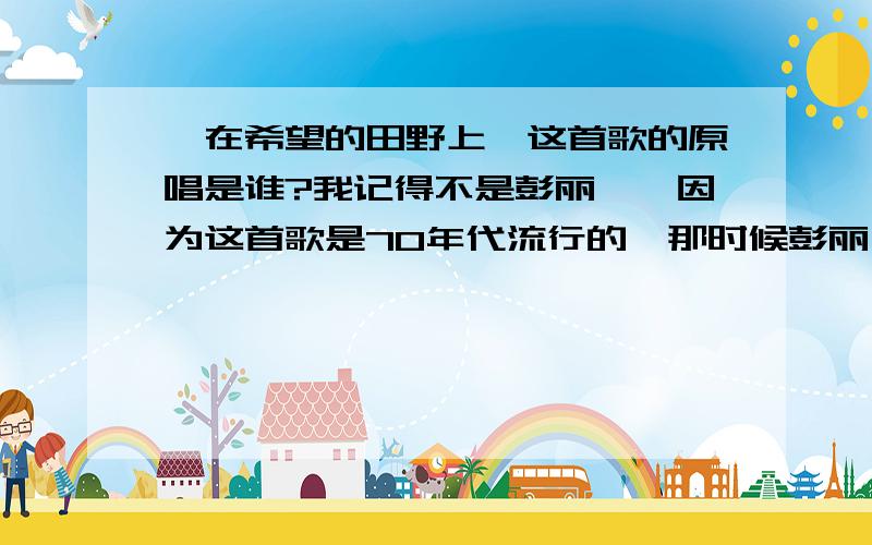 《在希望的田野上》这首歌的原唱是谁?我记得不是彭丽媛,因为这首歌是70年代流行的,那时候彭丽媛还没有名气.