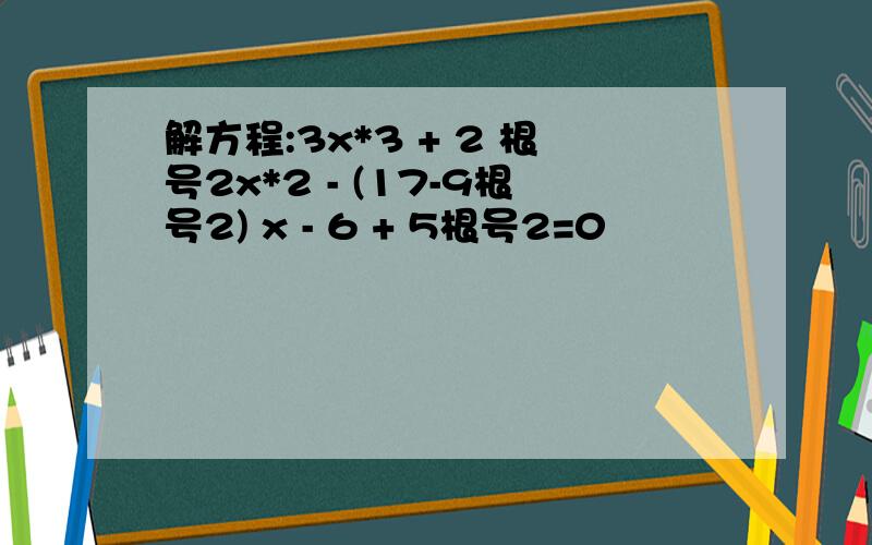 解方程:3x*3 + 2 根号2x*2 - (17-9根号2) x - 6 + 5根号2=0