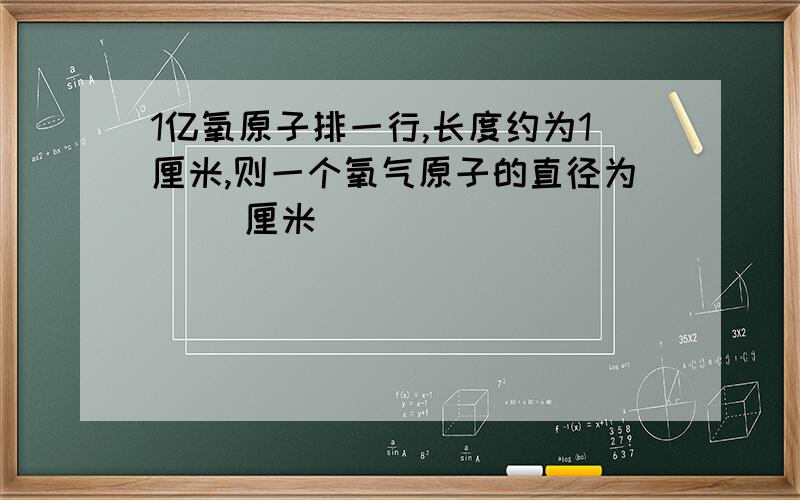 1亿氧原子排一行,长度约为1厘米,则一个氧气原子的直径为（ ）厘米