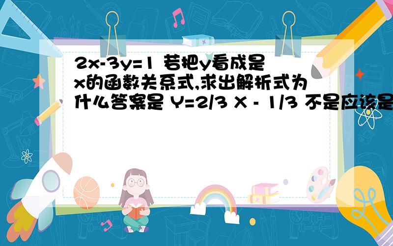 2x-3y=1 若把y看成是x的函数关系式,求出解析式为什么答案是 Y=2/3 X - 1/3 不是应该是 y=3/(2x-1) 这两个有什么不同吗?