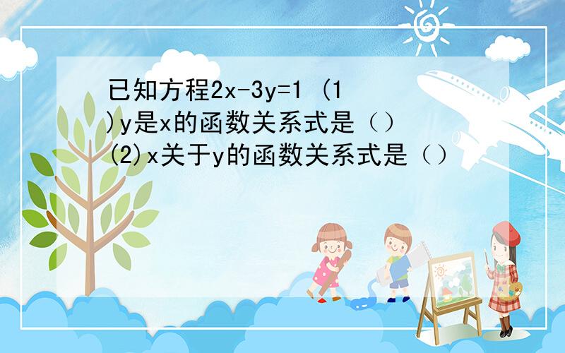 已知方程2x-3y=1 (1)y是x的函数关系式是（） (2)x关于y的函数关系式是（）