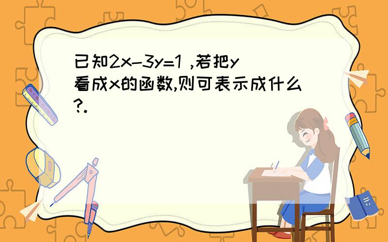 已知2x-3y=1 ,若把y看成x的函数,则可表示成什么?.