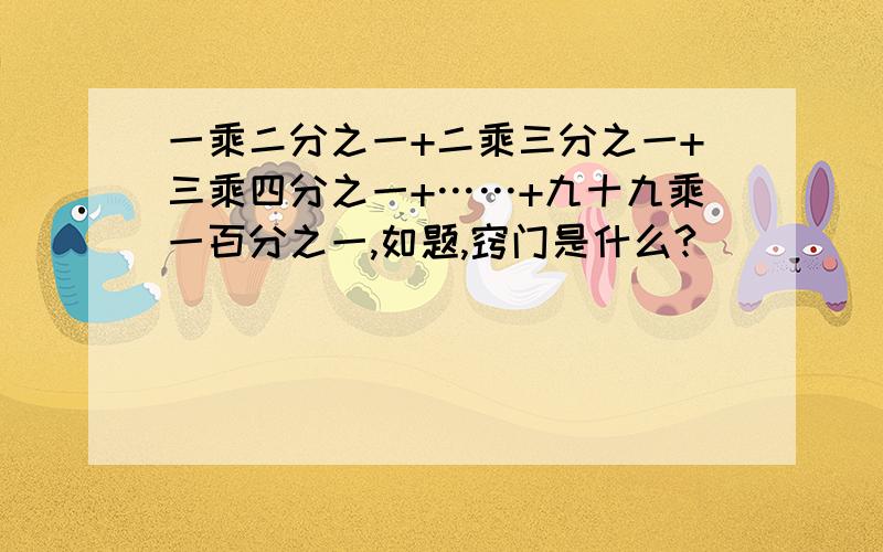 一乘二分之一+二乘三分之一+三乘四分之一+……+九十九乘一百分之一,如题,窍门是什么?