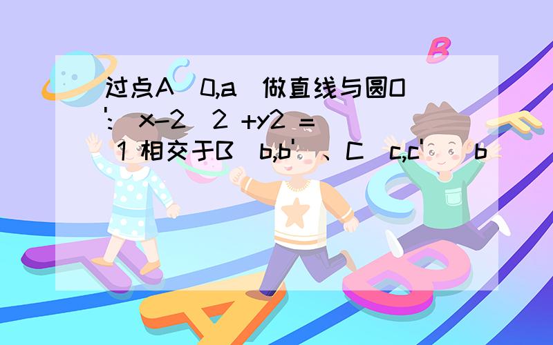 过点A(0,a)做直线与圆O':(x-2)2 +y2 = 1 相交于B(b,b')、C(c,c')(b