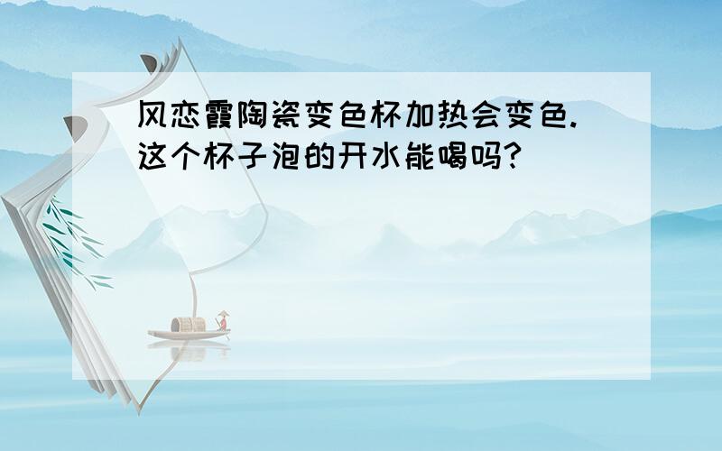 风恋霞陶瓷变色杯加热会变色.这个杯子泡的开水能喝吗?