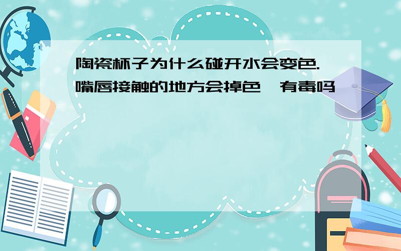 陶瓷杯子为什么碰开水会变色.嘴唇接触的地方会掉色,有毒吗