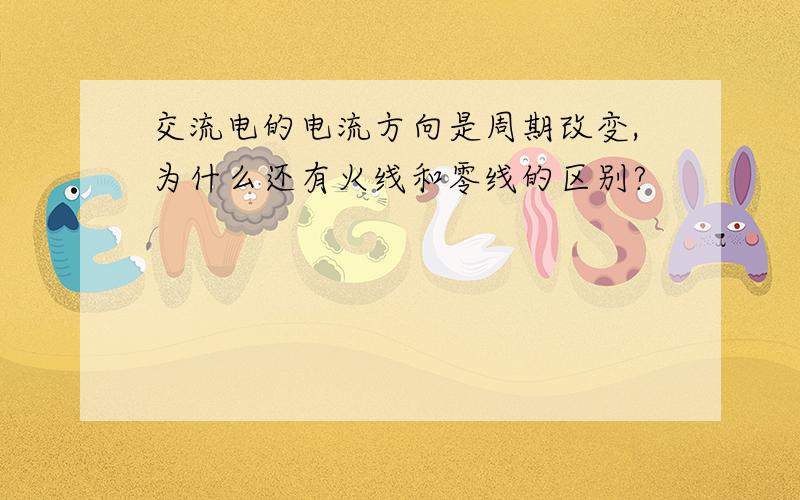 交流电的电流方向是周期改变,为什么还有火线和零线的区别?