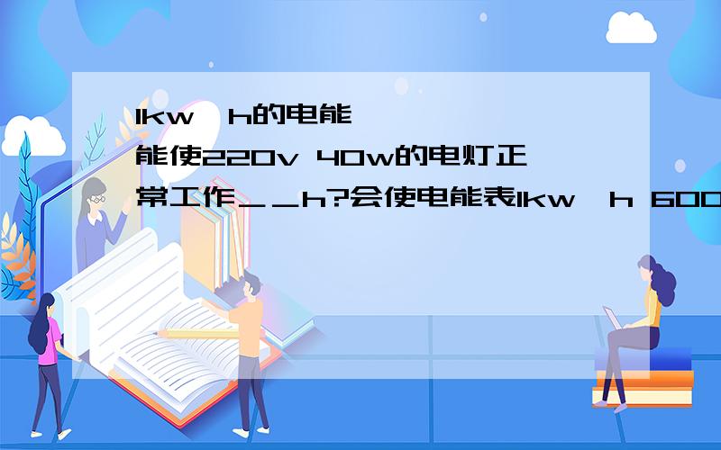 1kw•h的电能能使220v 40w的电灯正常工作＿＿h?会使电能表1kw•h 600转的电能1kw•h的电能能使220v 40w的电灯正常工作＿＿h?会使电能表1kw•h 600转的电能表转多少转?