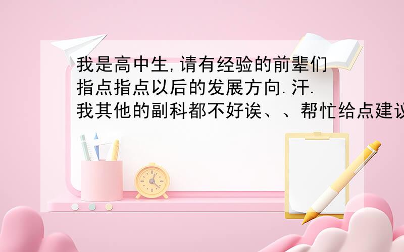 我是高中生,请有经验的前辈们指点指点以后的发展方向.汗.我其他的副科都不好诶、、帮忙给点建议- -.额.语数外,数学最烂、、