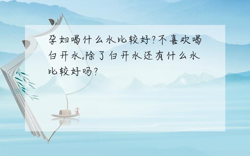 孕妇喝什么水比较好?不喜欢喝白开水,除了白开水还有什么水比较好吗?