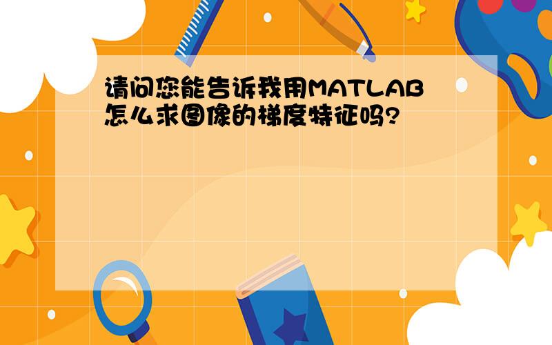 请问您能告诉我用MATLAB怎么求图像的梯度特征吗?