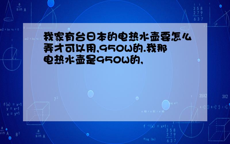 我家有台日本的电热水壶要怎么弄才可以用,950W的.我那电热水壶是950W的,