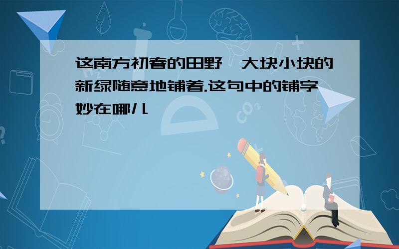 这南方初春的田野,大块小块的新绿随意地铺着.这句中的铺字妙在哪儿