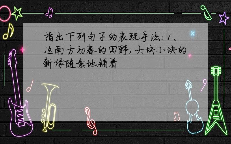 指出下列句子的表现手法：1、这南方初春的田野,大块小块的新绿随意地铺着