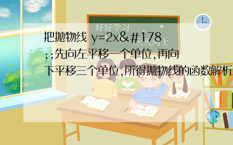 把抛物线 y=2x²;先向左平移一个单位,再向下平移三个单位,所得抛物线的函数解析式?