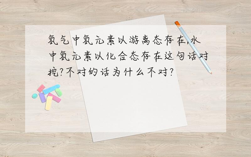 氢气中氢元素以游离态存在,水中氢元素以化合态存在这句话对挖?不对的话为什么不对?