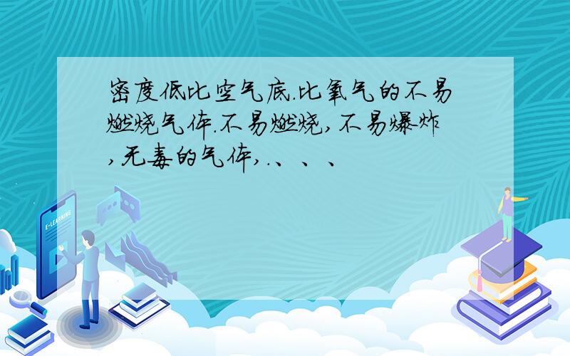 密度低比空气底.比氧气的不易燃烧气体.不易燃烧,不易爆炸,无毒的气体,.、、、