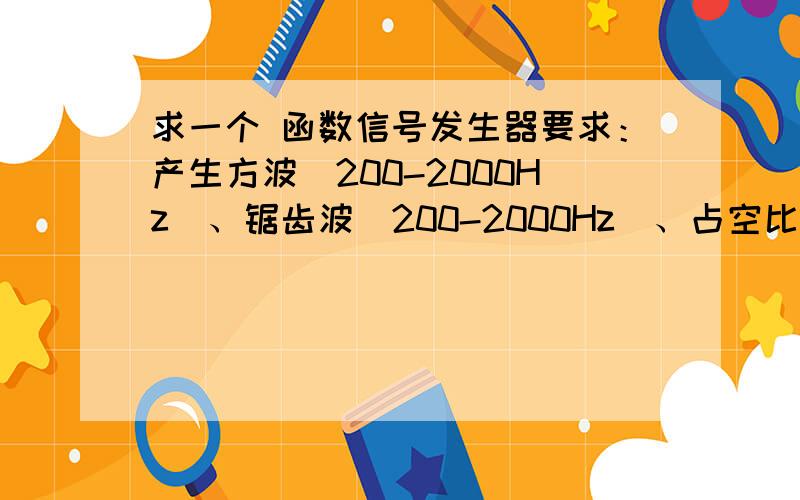 求一个 函数信号发生器要求：产生方波（200-2000Hz）、锯齿波（200-2000Hz）、占空比可调的矩形波.运放：MC1595、MC4558、F007或自选分工：方波一人,锯齿波一人,矩形波一人.好吧，算我题目没有